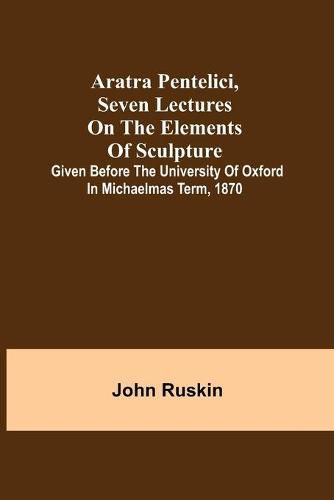 Cover image for Aratra Pentelici, Seven Lectures on the Elements of Sculpture; Given before the University of Oxford in Michaelmas Term, 1870