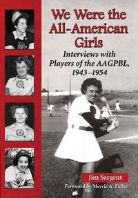 Cover image for We Were the All-American Girls: Interviews with Players of the AAGPBL, 1943-1954