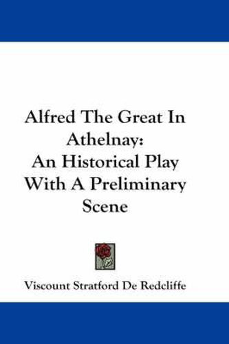 Cover image for Alfred the Great in Athelnay: An Historical Play with a Preliminary Scene