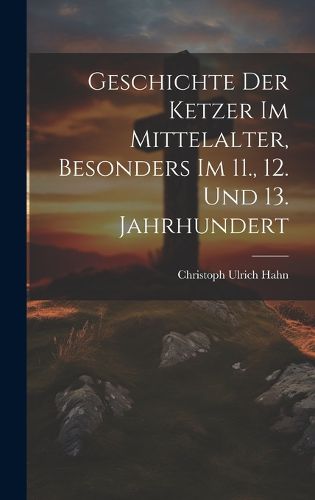 Cover image for Geschichte Der Ketzer Im Mittelalter, Besonders Im 11., 12. Und 13. Jahrhundert