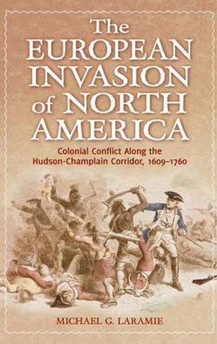 Cover image for The European Invasion of North America: Colonial Conflict Along the Hudson-Champlain Corridor, 1609-1760