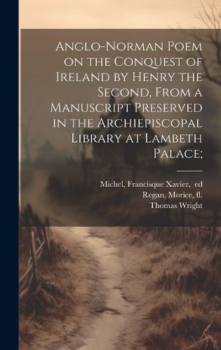 Cover image for Anglo-Norman Poem on the Conquest of Ireland by Henry the Second, From a Manuscript Preserved in the Archiepiscopal Library at Lambeth Palace;