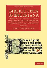 Cover image for Bibliotheca Spenceriana: A Descriptive Catalogue of the Books Printed in the Fifteenth Century and of Many Valuable First Editions in the Library of George John Earl Spencer