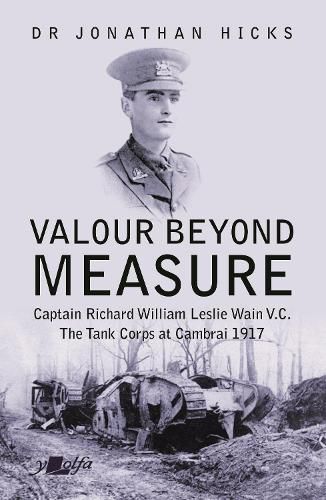 Cover image for Valour Beyond Measure - Captain Richard William Leslie Wain V.C. - The Tank Corps at Cambrai, 1917