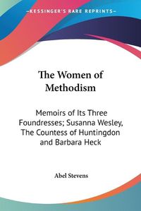 Cover image for The Women of Methodism: Memoirs of Its Three Foundresses; Susanna Wesley, The Countess of Huntingdon and Barbara Heck