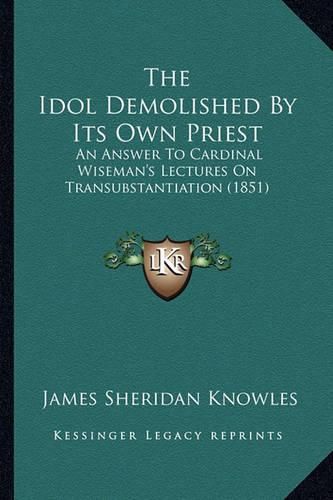 The Idol Demolished by Its Own Priest: An Answer to Cardinal Wiseman's Lectures on Transubstantiation (1851)