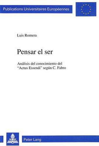 Pensar El Ser: Analisis del Conocimiento del -Actus Essendi- Segun C. Fabro