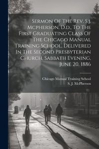 Cover image for Sermon Of The Rev. S.j. Mcpherson, D.d., To The First Graduating Class Of The Chicago Manual Training School, Delivered In The Second Presbyterian Church, Sabbath Evening, June 20, 1886