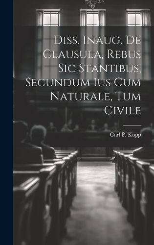 Cover image for Diss. Inaug. De Clausula, Rebus Sic Stantibus, Secundum Ius Cum Naturale, Tum Civile