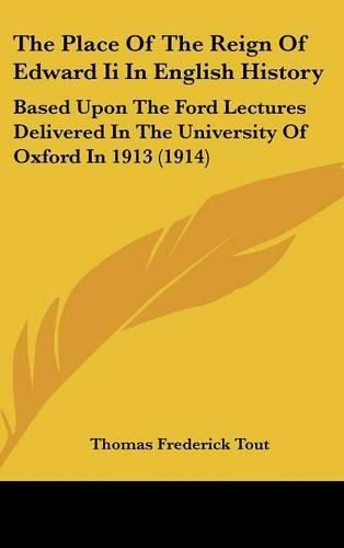 Cover image for The Place of the Reign of Edward II in English History: Based Upon the Ford Lectures Delivered in the University of Oxford in 1913 (1914)