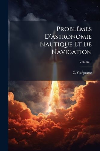 Cover image for Probl Mes D'Astronomie Nautique Et de Navigation: PR C D?'s de La Description Et de L'Usage Des Instrumens, Et Suivis D'Un Recuil de Tables N Cessaires a la R Solution de Ces Probl Mes, Volume 1
