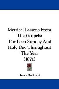 Cover image for Metrical Lessons From The Gospels: For Each Sunday And Holy Day Throughout The Year (1871)