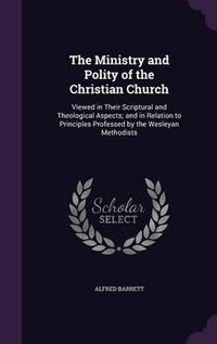 Cover image for The Ministry and Polity of the Christian Church: Viewed in Their Scriptural and Theological Aspects; And in Relation to Principles Professed by the Wesleyan Methodists