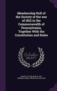 Cover image for Membership Roll of the Society of the War of 1812 in the Commonwealth of Pennsylvania, Together with the Constitution and Rules