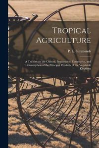 Cover image for Tropical Agriculture: a Treatise on the Culture, Preparation, Commerce, and Consumption of the Principal Products of the Vegetable Kingdom