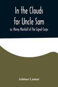 Cover image for In the Clouds for Uncle Sam; or, Morey Marshall of the Signal Corps