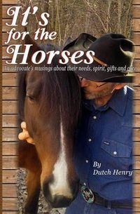 Cover image for It's For The Horses: An advocate's musings about their needs, spirit, gifts and care