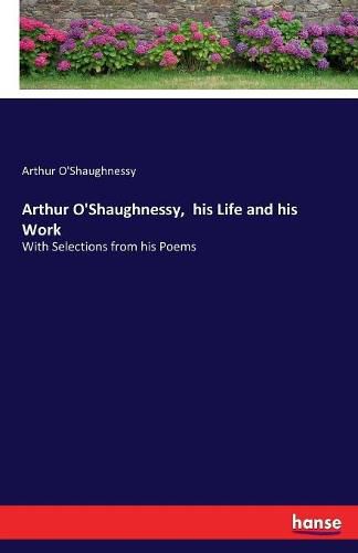 Cover image for Arthur O'Shaughnessy, his Life and his Work: With Selections from his Poems
