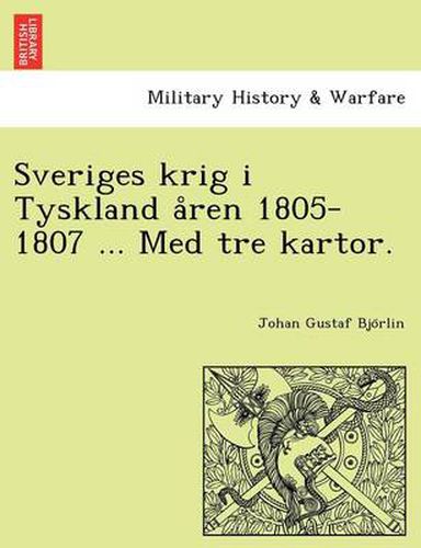Cover image for Sveriges Krig I Tyskland a Ren 1805-1807 ... Med Tre Kartor.
