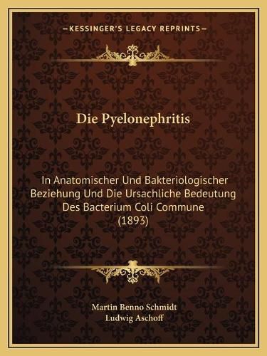 Die Pyelonephritis: In Anatomischer Und Bakteriologischer Beziehung Und Die Ursachliche Bedeutung Des Bacterium Coli Commune (1893)