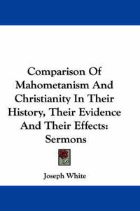 Cover image for Comparison of Mahometanism and Christianity in Their History, Their Evidence and Their Effects: Sermons