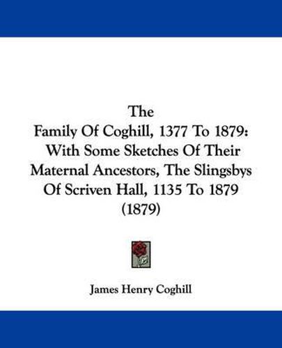 Cover image for The Family of Coghill, 1377 to 1879: With Some Sketches of Their Maternal Ancestors, the Slingsbys of Scriven Hall, 1135 to 1879 (1879)