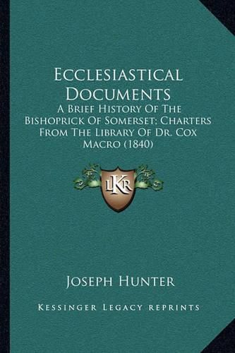 Ecclesiastical Documents: A Brief History of the Bishoprick of Somerset; Charters from the Library of Dr. Cox Macro (1840)