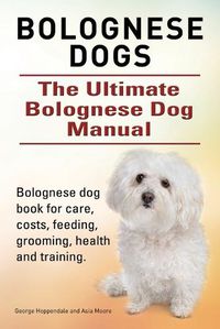 Cover image for Bolognese Dogs. Ultimate Bolognese Dog Manual. Bolognese dog book for care, costs, feeding, grooming, health and training.