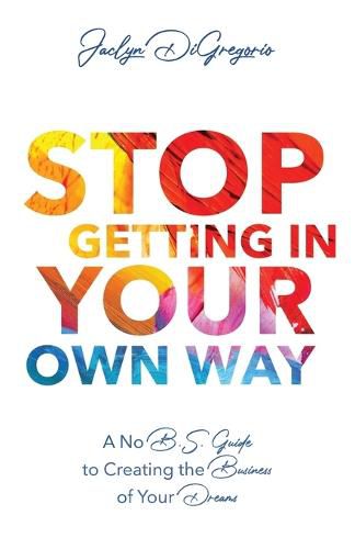 Cover image for Stop Getting In Your Own Way: A No B.S. Guide to Creating the Business of Your Dreams