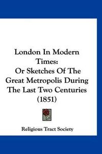 Cover image for London in Modern Times: Or Sketches of the Great Metropolis During the Last Two Centuries (1851)