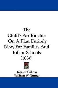 Cover image for The Child's Arithmetic: On A Plan Entirely New, For Families And Infant Schools (1830)