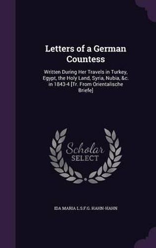 Letters of a German Countess: Written During Her Travels in Turkey, Egypt, the Holy Land, Syria, Nubia, &C. in 1843-4 [Tr. from Orientalische Briefe]