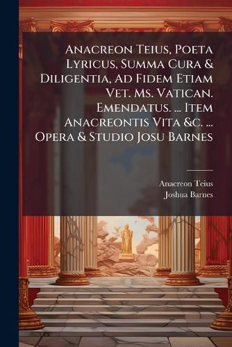 Cover image for Anacreon Teius, Poeta Lyricus, Summa Cura & Diligentia, Ad Fidem Etiam Vet. Ms. Vatican. Emendatus. ... Item Anacreontis Vita &C. ... Opera & Studio Josu Barnes
