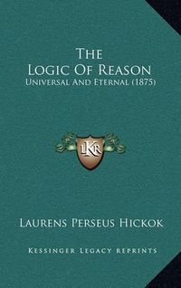 Cover image for The Logic of Reason: Universal and Eternal (1875)