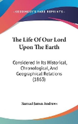 Cover image for The Life Of Our Lord Upon The Earth: Considered In Its Historical, Chronological, And Geographical Relations (1863)