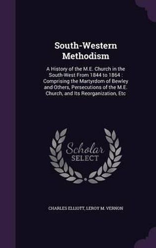 South-Western Methodism: A History of the M.E. Church in the South-West from 1844 to 1864: Comprising the Martyrdom of Bewley and Others, Persecutions of the M.E. Church, and Its Reorganization, Etc