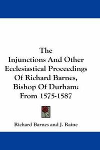 Cover image for The Injunctions and Other Ecclesiastical Proceedings of Richard Barnes, Bishop of Durham: From 1575-1587