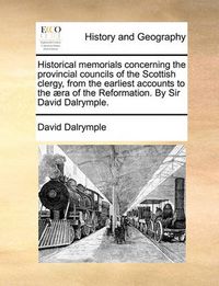 Cover image for Historical Memorials Concerning the Provincial Councils of the Scottish Clergy, from the Earliest Accounts to the Ra of the Reformation. by Sir David Dalrymple.