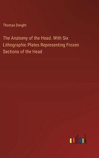 Cover image for The Anatomy of the Head. With Six Lithographic Plates Representing Frozen Sections of the Head