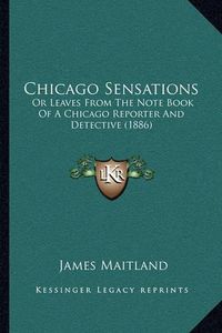 Cover image for Chicago Sensations: Or Leaves from the Note Book of a Chicago Reporter and Detective (1886)