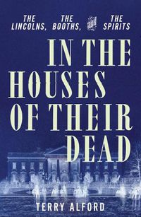 Cover image for In the Houses of Their Dead: The Lincolns, the Booths, and the Spirits