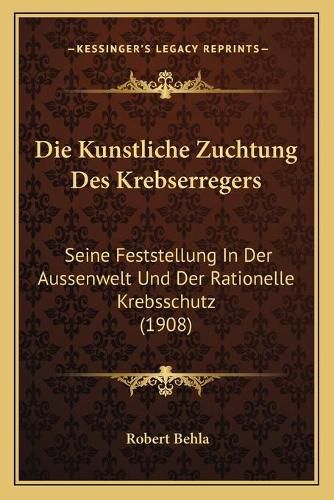 Cover image for Die Kunstliche Zuchtung Des Krebserregers: Seine Feststellung in Der Aussenwelt Und Der Rationelle Krebsschutz (1908)