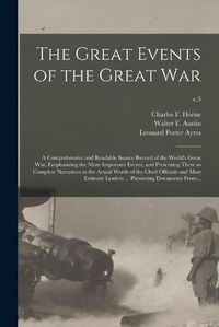 Cover image for The Great Events of the Great War; a Comprehensive and Readable Source Record of the World's Great War, Emphasizing the More Important Events, and Presenting These as Complete Narratives in the Actual Words of the Chief Officials and Most Eminent...; v.3