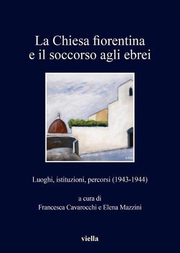Cover image for La Chiesa Fiorentina E Il Soccorso Agli Ebrei: Luoghi, Istituzioni, Percorsi (1943-1944)