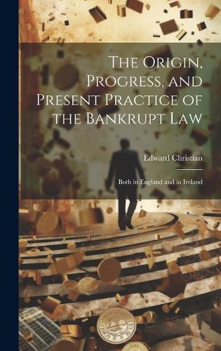 Cover image for The Origin, Progress, and Present Practice of the Bankrupt Law