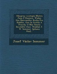 Cover image for Obssjrny [Iwotopis Mistra Jana Z Husince, Wubec Hus Nazwaneho: Kniha Pro Ka[deho, Gen[ Se SW Tla a Prawdy O Mu[i Tomto Dow D Ti Chce. Wzd Lal J. W. Sommer. [Johann Hus]...