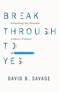 Cover image for Break Through to Yes: Unlocking the Possible Within a Culture of Collaboration