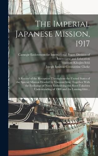 Cover image for The Imperial Japanese Mission, 1917; a Record of the Reception Throughout the United States of the Special Mission Headed by Viscount Ishii; Together With the Exchange of Notes Embodying the Root-Takahira Understanding of 1908 and the Lansing-Ishii...