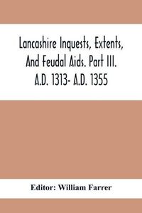 Cover image for Lancashire Inquests, Extents, And Feudal Aids. Part Iii. A.D. 1313- A.D. 1355