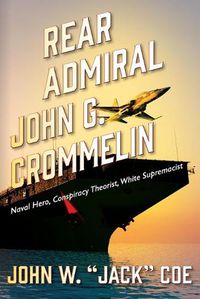 Cover image for Rear Admiral John G. Crommelin: Naval Hero, Conspiracy Theorist, White Supremacist